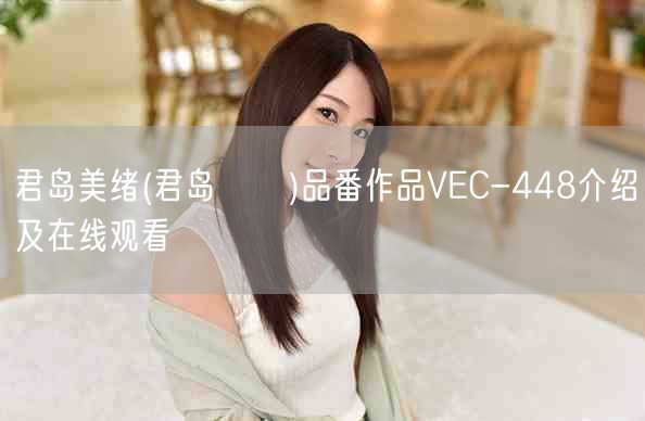 君岛美绪(君岛みお)品番作品VEC-448介绍及在线观看