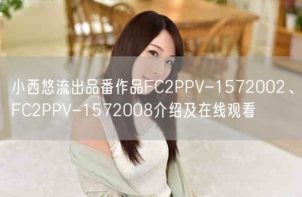 小西悠流出品番作品FC2PPV-1572002、FC2PPV-1572008介绍