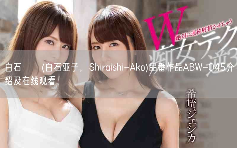 白石あこ(白石亚子，Shiraishi-Ako)品番作品ABW-045介绍及在线