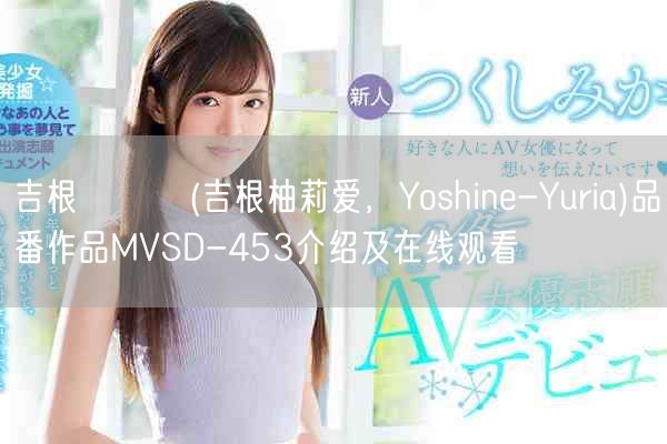 吉根ゆりあ(吉根柚莉爱，Yoshine-Yuria)品番作品MVSD-453介绍